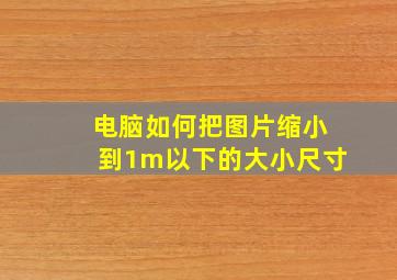 电脑如何把图片缩小到1m以下的大小尺寸