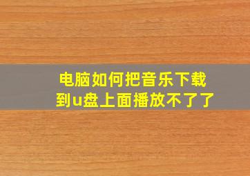 电脑如何把音乐下载到u盘上面播放不了了