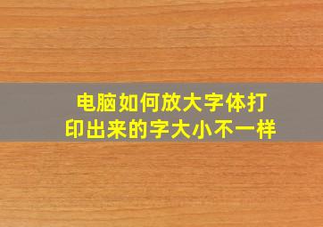 电脑如何放大字体打印出来的字大小不一样