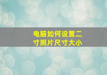 电脑如何设置二寸照片尺寸大小