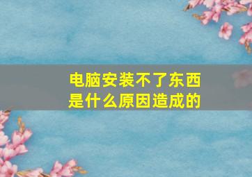 电脑安装不了东西是什么原因造成的