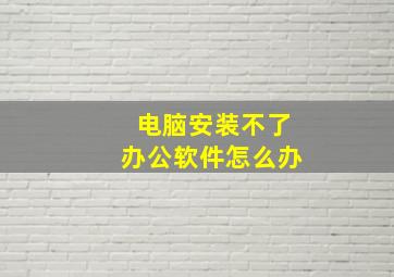 电脑安装不了办公软件怎么办