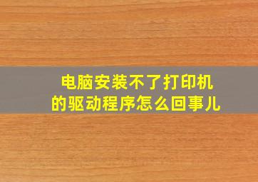 电脑安装不了打印机的驱动程序怎么回事儿