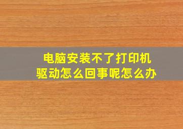 电脑安装不了打印机驱动怎么回事呢怎么办