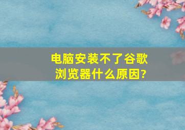 电脑安装不了谷歌浏览器什么原因?