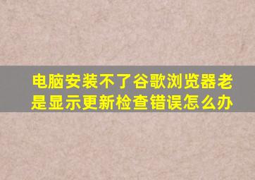 电脑安装不了谷歌浏览器老是显示更新检查错误怎么办