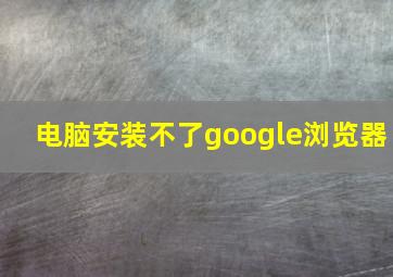 电脑安装不了google浏览器