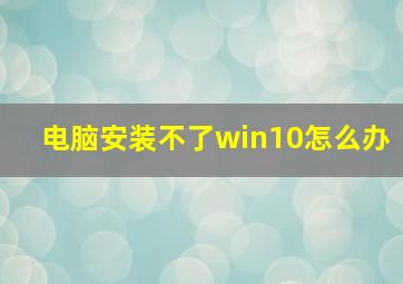 电脑安装不了win10怎么办