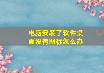 电脑安装了软件桌面没有图标怎么办