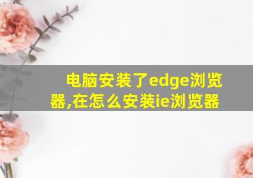 电脑安装了edge浏览器,在怎么安装ie浏览器