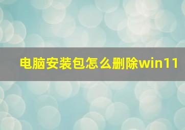 电脑安装包怎么删除win11