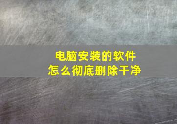 电脑安装的软件怎么彻底删除干净