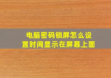 电脑密码锁屏怎么设置时间显示在屏幕上面