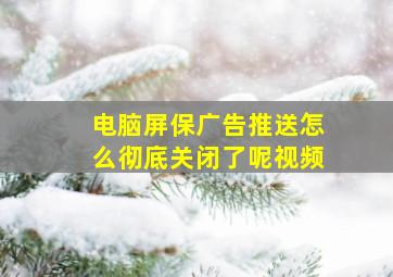 电脑屏保广告推送怎么彻底关闭了呢视频