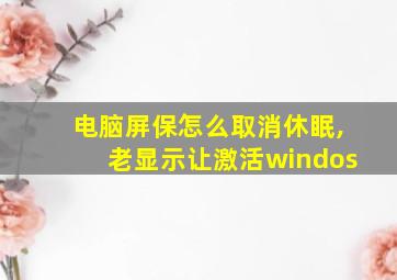 电脑屏保怎么取消休眠,老显示让激活windos