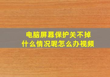 电脑屏幕保护关不掉什么情况呢怎么办视频