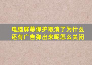 电脑屏幕保护取消了为什么还有广告弹出来呢怎么关闭