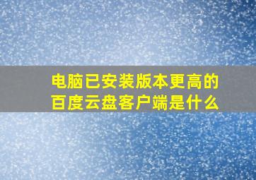 电脑已安装版本更高的百度云盘客户端是什么