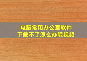 电脑常用办公室软件下载不了怎么办呢视频