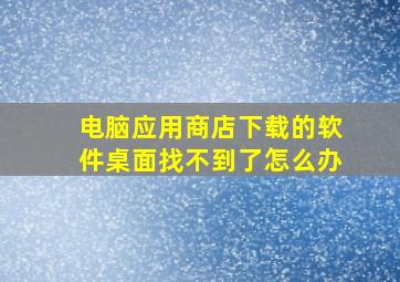 电脑应用商店下载的软件桌面找不到了怎么办