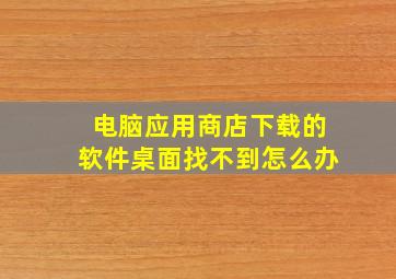 电脑应用商店下载的软件桌面找不到怎么办