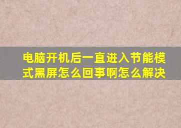 电脑开机后一直进入节能模式黑屏怎么回事啊怎么解决