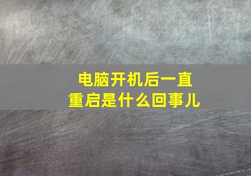 电脑开机后一直重启是什么回事儿