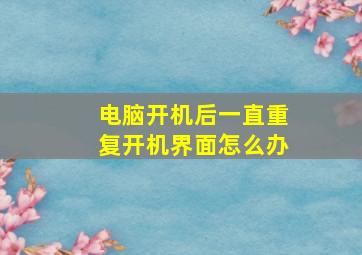 电脑开机后一直重复开机界面怎么办