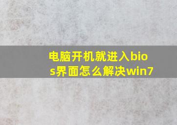 电脑开机就进入bios界面怎么解决win7