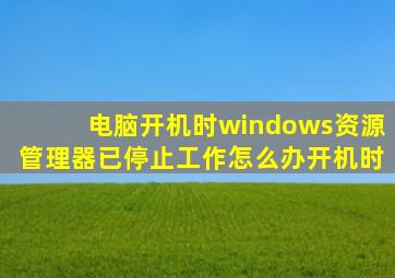 电脑开机时windows资源管理器已停止工作怎么办开机时