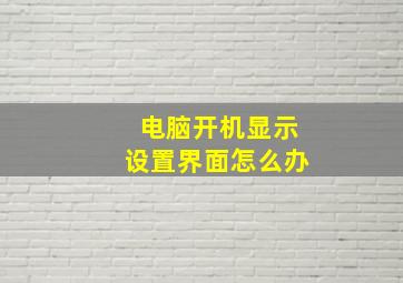 电脑开机显示设置界面怎么办