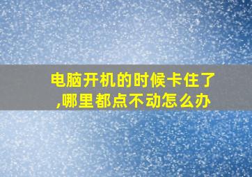 电脑开机的时候卡住了,哪里都点不动怎么办