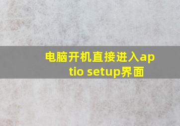 电脑开机直接进入aptio setup界面