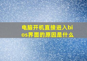 电脑开机直接进入bios界面的原因是什么