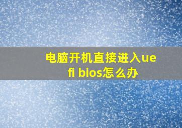 电脑开机直接进入uefi bios怎么办