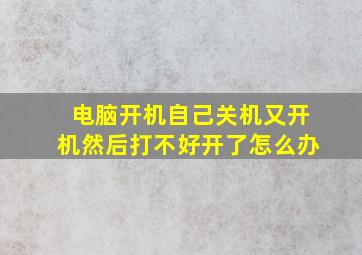 电脑开机自己关机又开机然后打不好开了怎么办