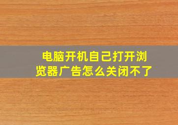 电脑开机自己打开浏览器广告怎么关闭不了