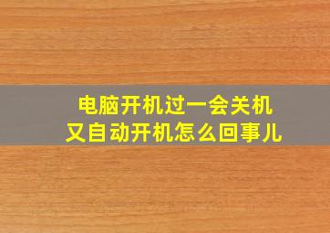 电脑开机过一会关机又自动开机怎么回事儿