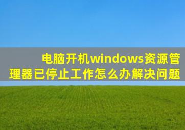 电脑开机windows资源管理器已停止工作怎么办解决问题