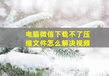 电脑微信下载不了压缩文件怎么解决视频