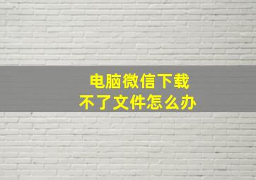 电脑微信下载不了文件怎么办