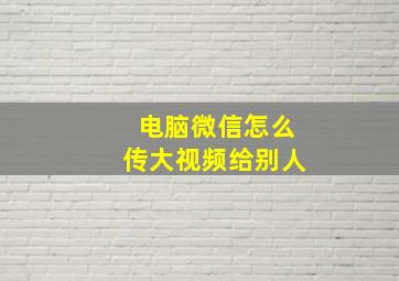 电脑微信怎么传大视频给别人