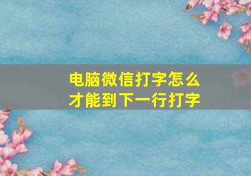 电脑微信打字怎么才能到下一行打字