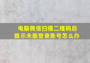 电脑微信扫描二维码后提示未能登录账号怎么办