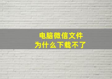 电脑微信文件为什么下载不了