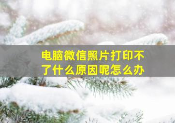 电脑微信照片打印不了什么原因呢怎么办