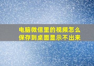 电脑微信里的视频怎么保存到桌面显示不出来