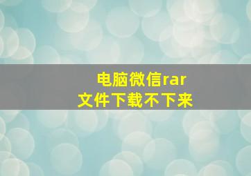 电脑微信rar文件下载不下来