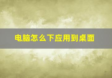 电脑怎么下应用到桌面