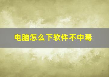 电脑怎么下软件不中毒